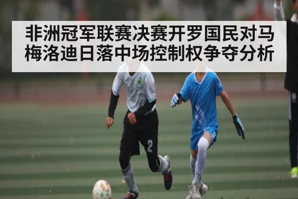 非洲冠军联赛决赛开罗国民对马梅洛迪日落中场控制权争夺分析