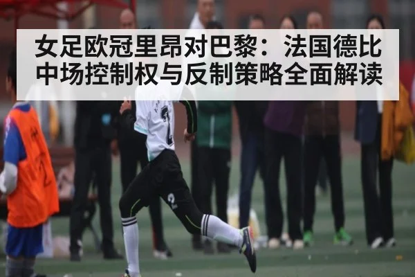 女足欧冠里昂对巴黎：法国德比中场控制权与反制策略全面解读