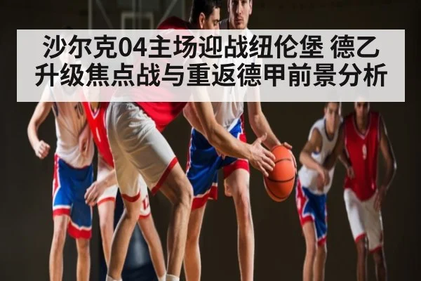 沙尔克04主场迎战纽伦堡 德乙升级焦点战与重返德甲前景分析