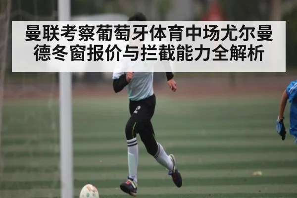 曼联考察葡萄牙体育中场尤尔曼德冬窗报价与拦截能力全解析